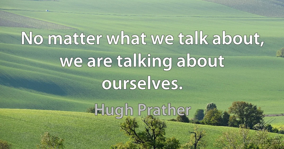 No matter what we talk about, we are talking about ourselves. (Hugh Prather)