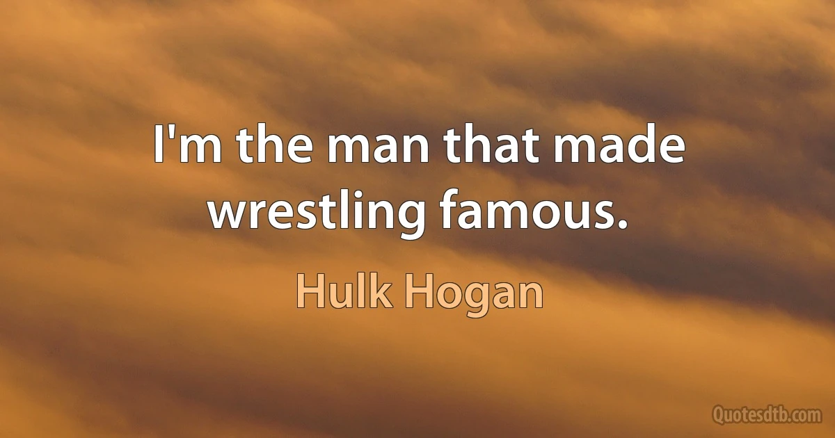 I'm the man that made wrestling famous. (Hulk Hogan)