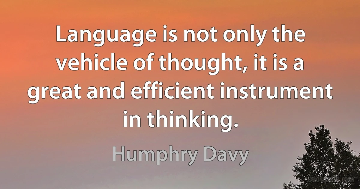 Language is not only the vehicle of thought, it is a great and efficient instrument in thinking. (Humphry Davy)