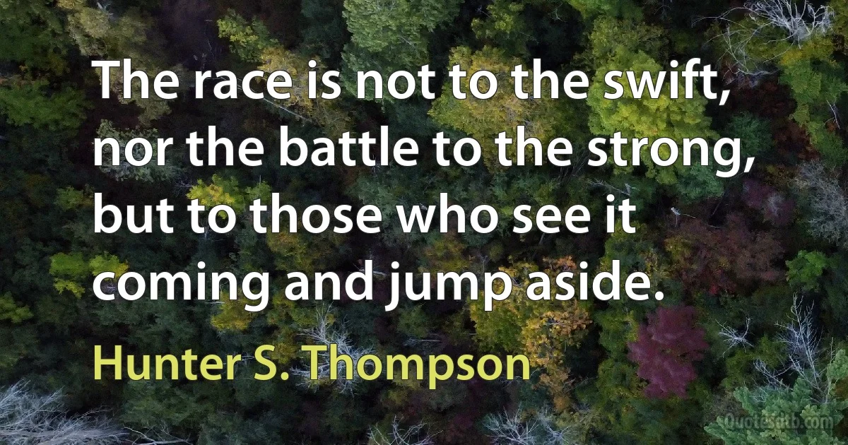 The race is not to the swift, nor the battle to the strong, but to those who see it coming and jump aside. (Hunter S. Thompson)