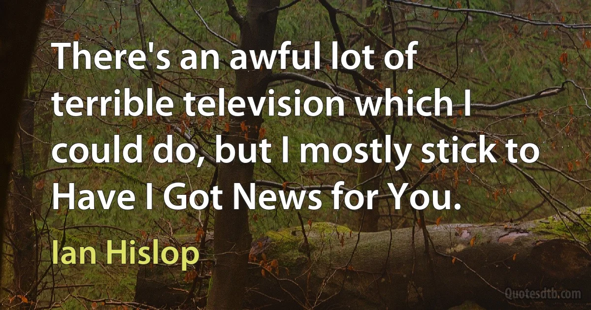 There's an awful lot of terrible television which I could do, but I mostly stick to Have I Got News for You. (Ian Hislop)