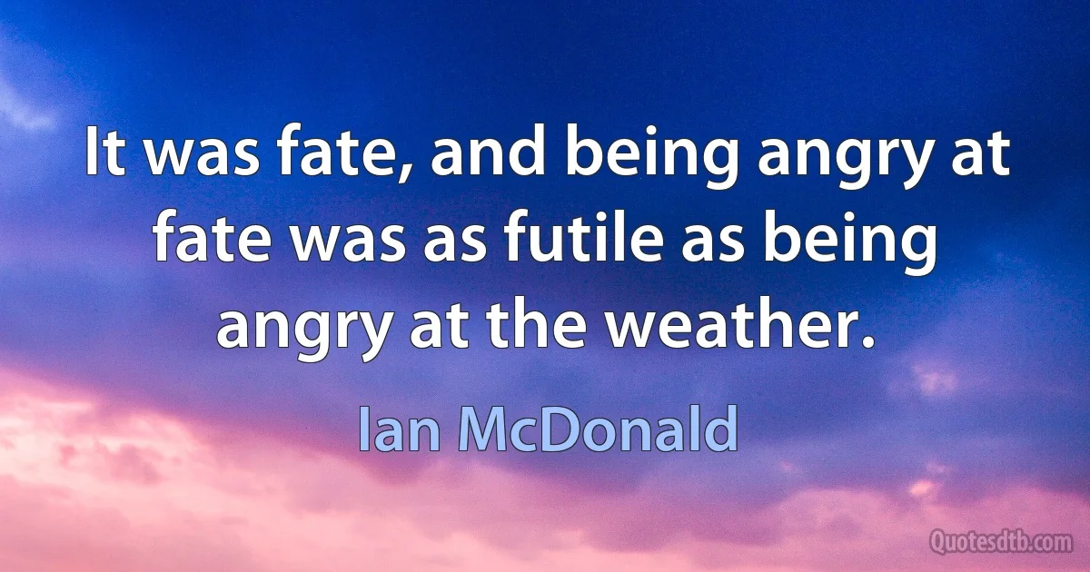 It was fate, and being angry at fate was as futile as being angry at the weather. (Ian McDonald)