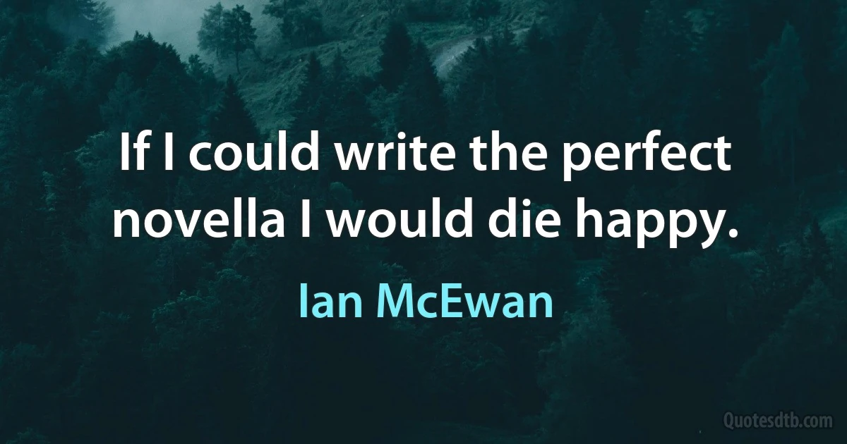 If I could write the perfect novella I would die happy. (Ian McEwan)