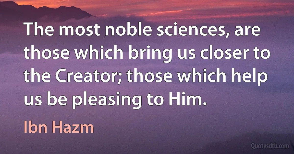 The most noble sciences, are those which bring us closer to the Creator; those which help us be pleasing to Him. (Ibn Hazm)