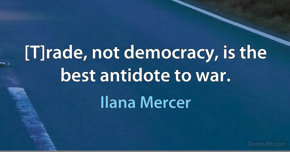 [T]rade, not democracy, is the best antidote to war. (Ilana Mercer)