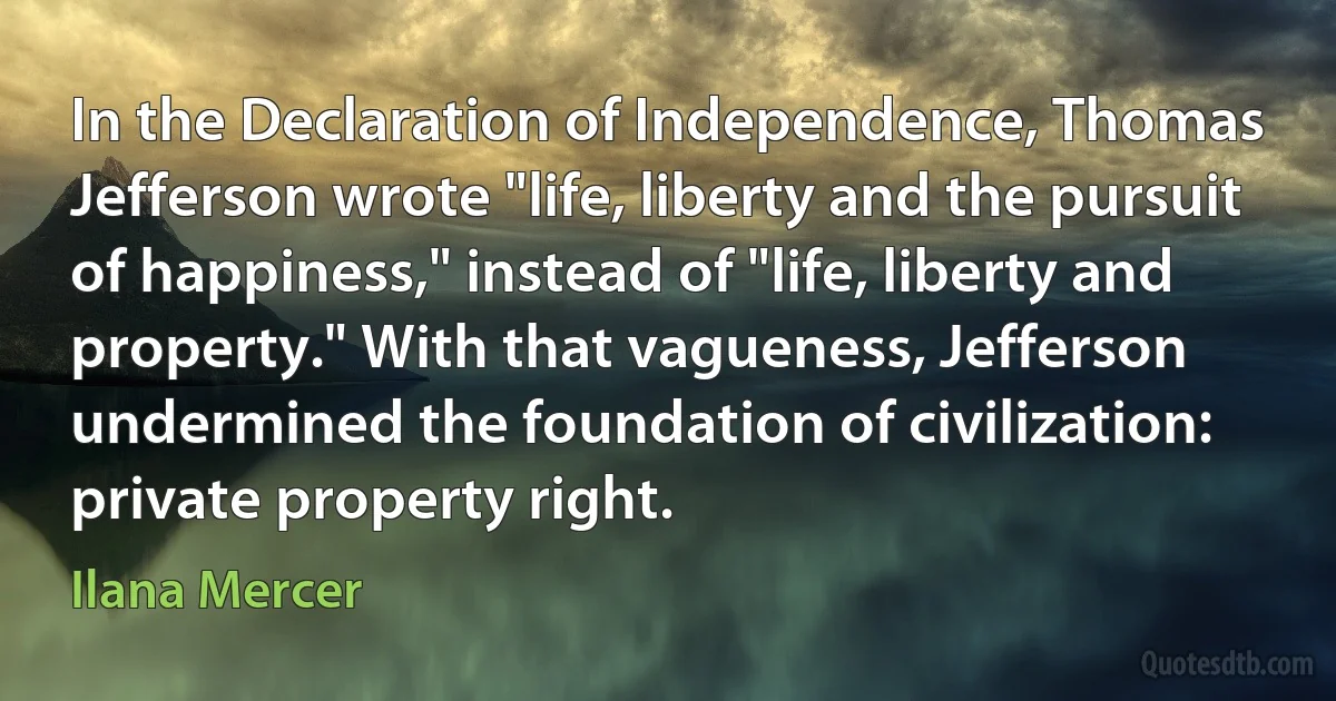 In the Declaration of Independence, Thomas Jefferson wrote "life, liberty and the pursuit of happiness," instead of "life, liberty and property." With that vagueness, Jefferson undermined the foundation of civilization: private property right. (Ilana Mercer)