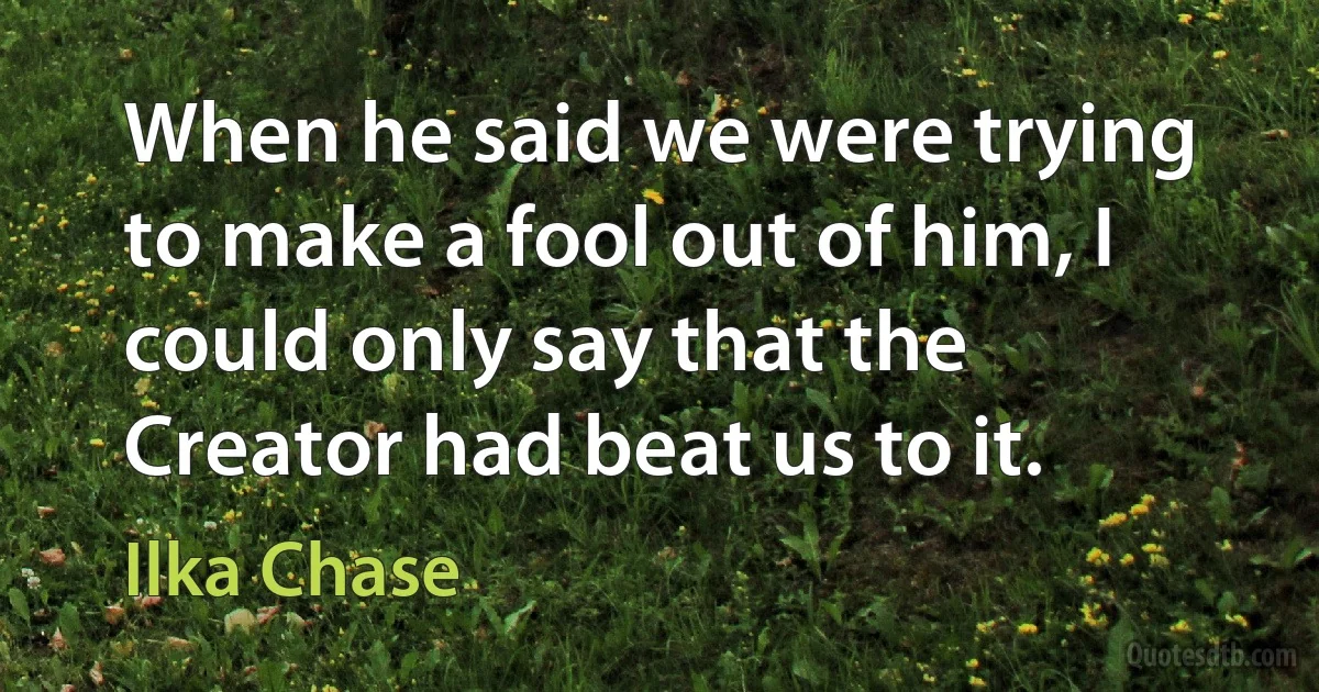 When he said we were trying to make a fool out of him, I could only say that the Creator had beat us to it. (Ilka Chase)