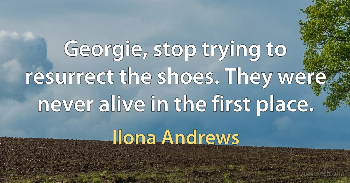 Georgie, stop trying to resurrect the shoes. They were never alive in the first place. (Ilona Andrews)