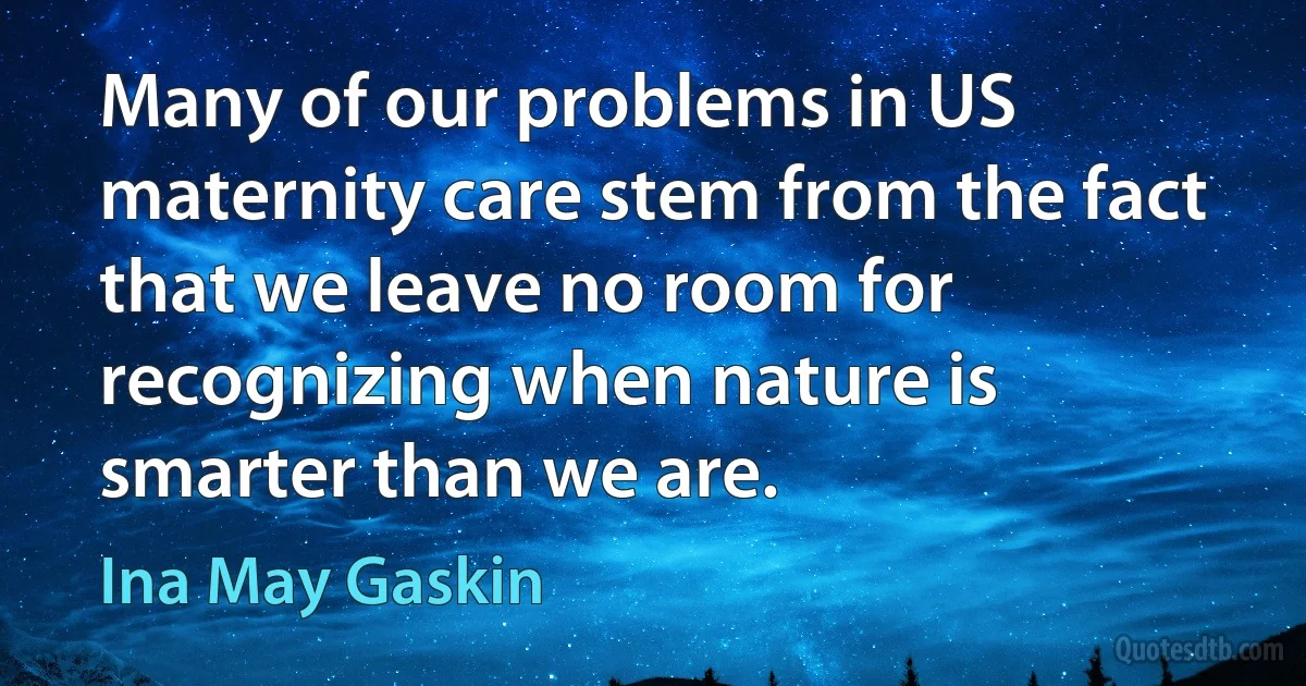 Many of our problems in US maternity care stem from the fact that we leave no room for recognizing when nature is smarter than we are. (Ina May Gaskin)