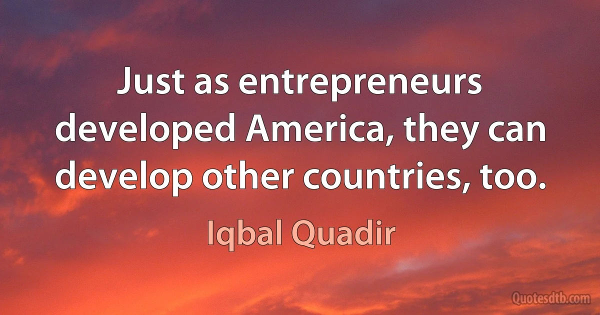 Just as entrepreneurs developed America, they can develop other countries, too. (Iqbal Quadir)