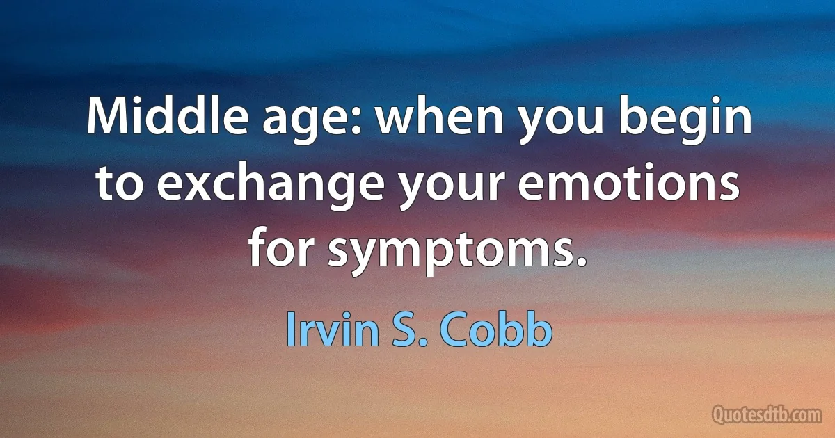 Middle age: when you begin to exchange your emotions for symptoms. (Irvin S. Cobb)