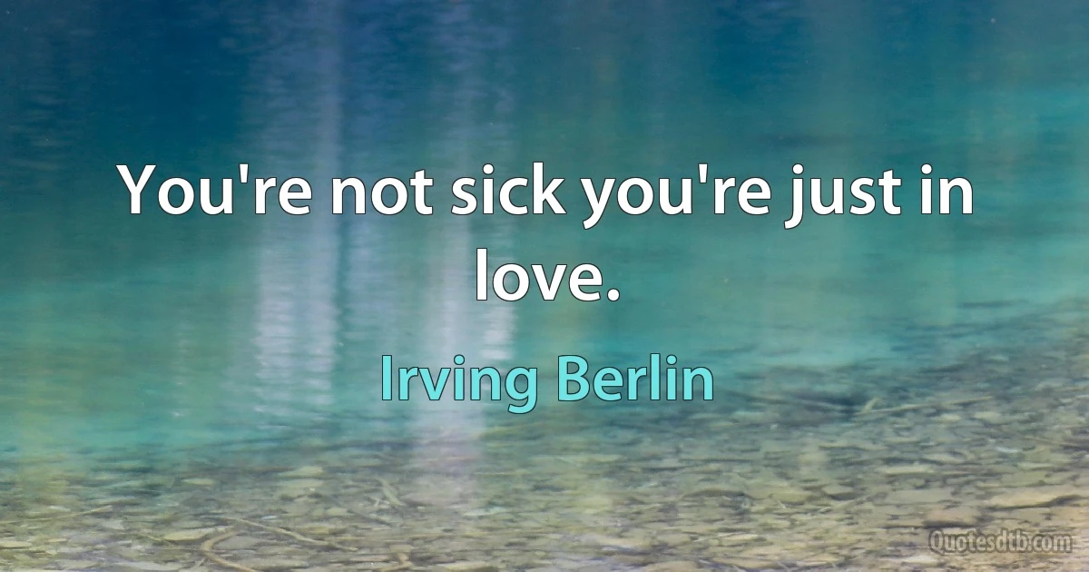 You're not sick you're just in love. (Irving Berlin)