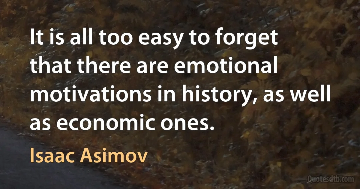 It is all too easy to forget that there are emotional motivations in history, as well as economic ones. (Isaac Asimov)