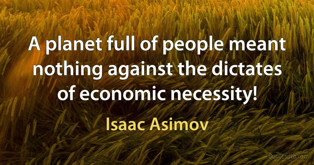 A planet full of people meant nothing against the dictates of economic necessity! (Isaac Asimov)