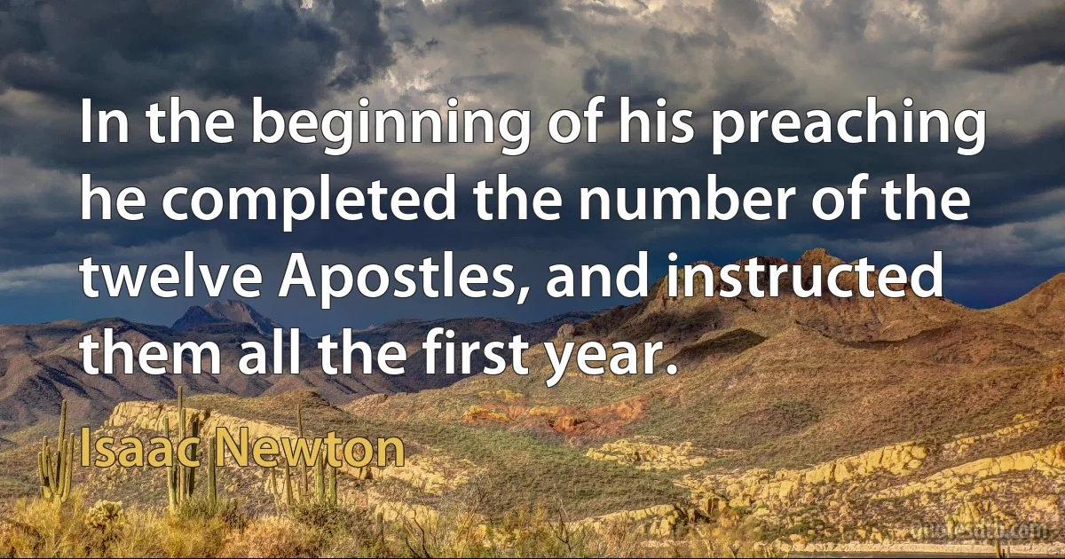 In the beginning of his preaching he completed the number of the twelve Apostles, and instructed them all the first year. (Isaac Newton)