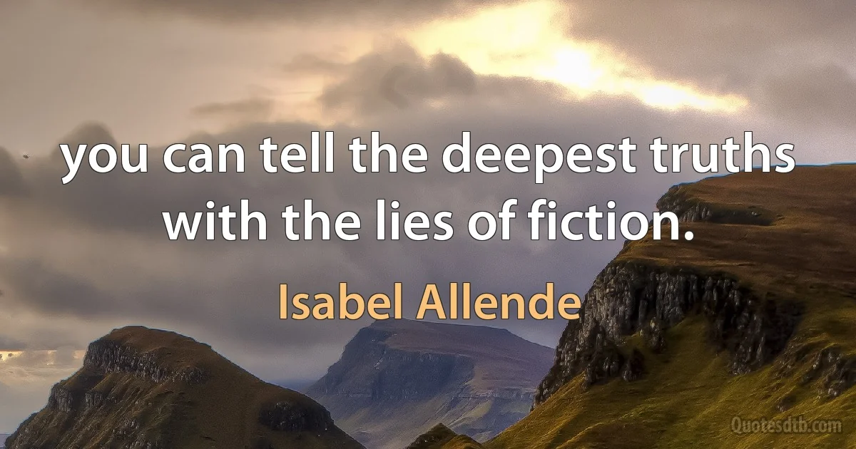 you can tell the deepest truths with the lies of fiction. (Isabel Allende)