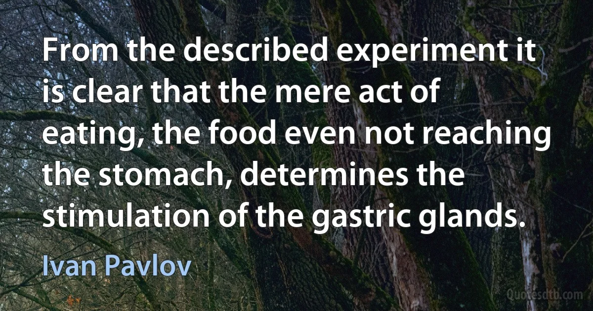 From the described experiment it is clear that the mere act of eating, the food even not reaching the stomach, determines the stimulation of the gastric glands. (Ivan Pavlov)