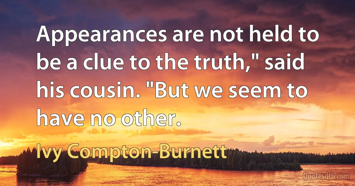 Appearances are not held to be a clue to the truth," said his cousin. "But we seem to have no other. (Ivy Compton-Burnett)