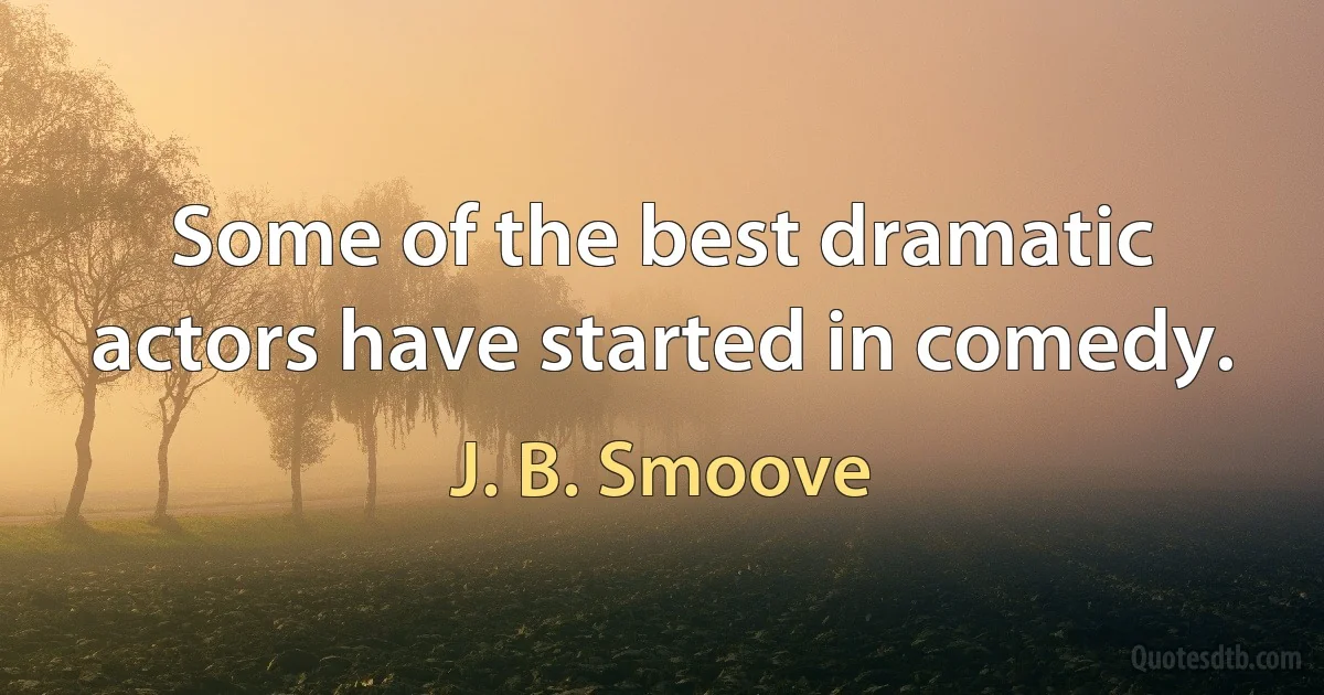 Some of the best dramatic actors have started in comedy. (J. B. Smoove)