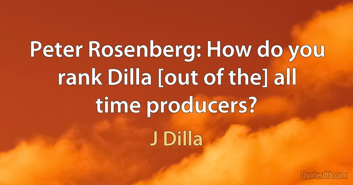 Peter Rosenberg: How do you rank Dilla [out of the] all time producers? (J Dilla)