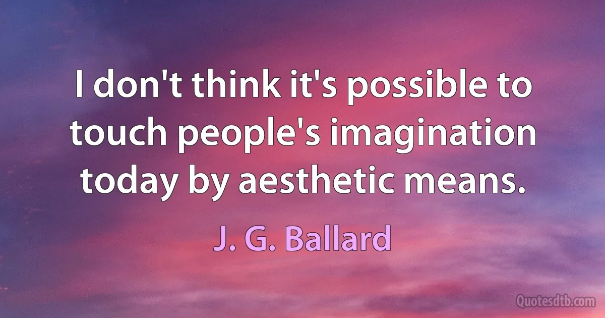 I don't think it's possible to touch people's imagination today by aesthetic means. (J. G. Ballard)