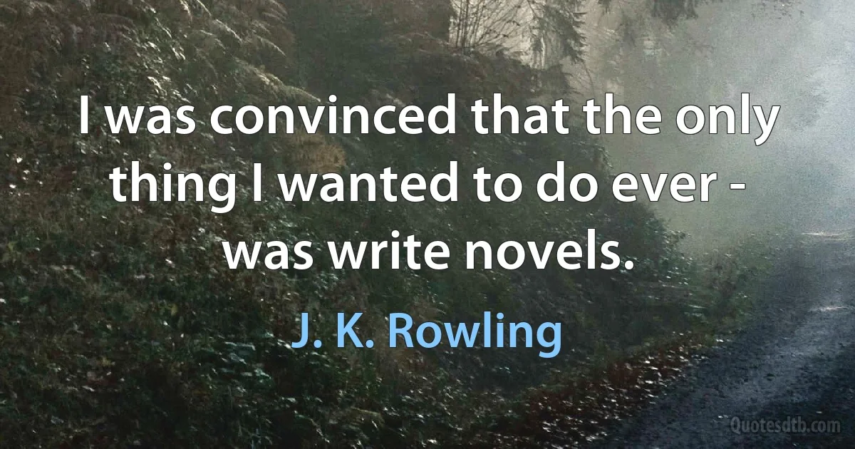 I was convinced that the only thing I wanted to do ever - was write novels. (J. K. Rowling)