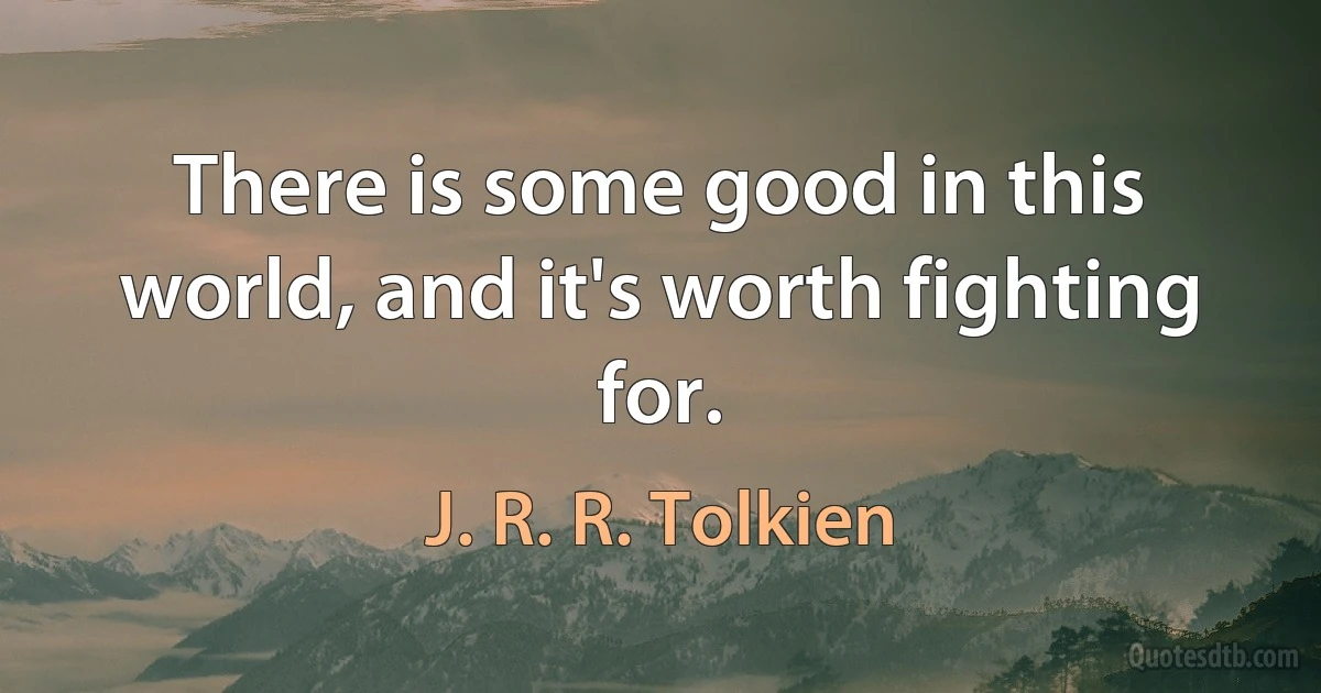 There is some good in this world, and it's worth fighting for. (J. R. R. Tolkien)