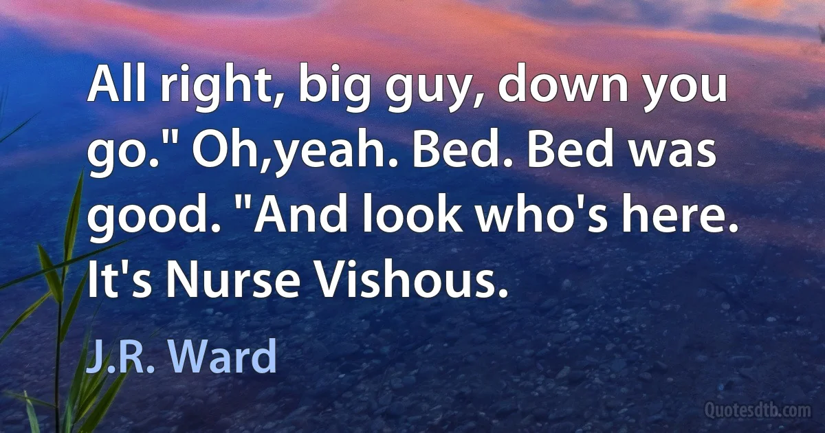 All right, big guy, down you go." Oh,yeah. Bed. Bed was good. "And look who's here. It's Nurse Vishous. (J.R. Ward)