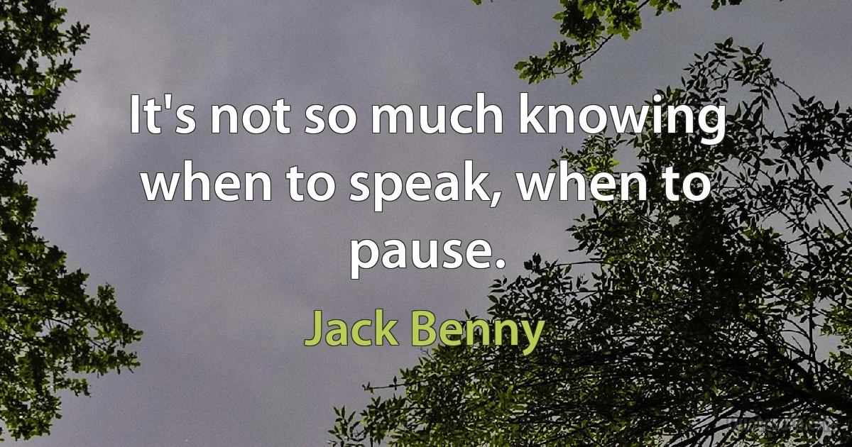 It's not so much knowing when to speak, when to pause. (Jack Benny)