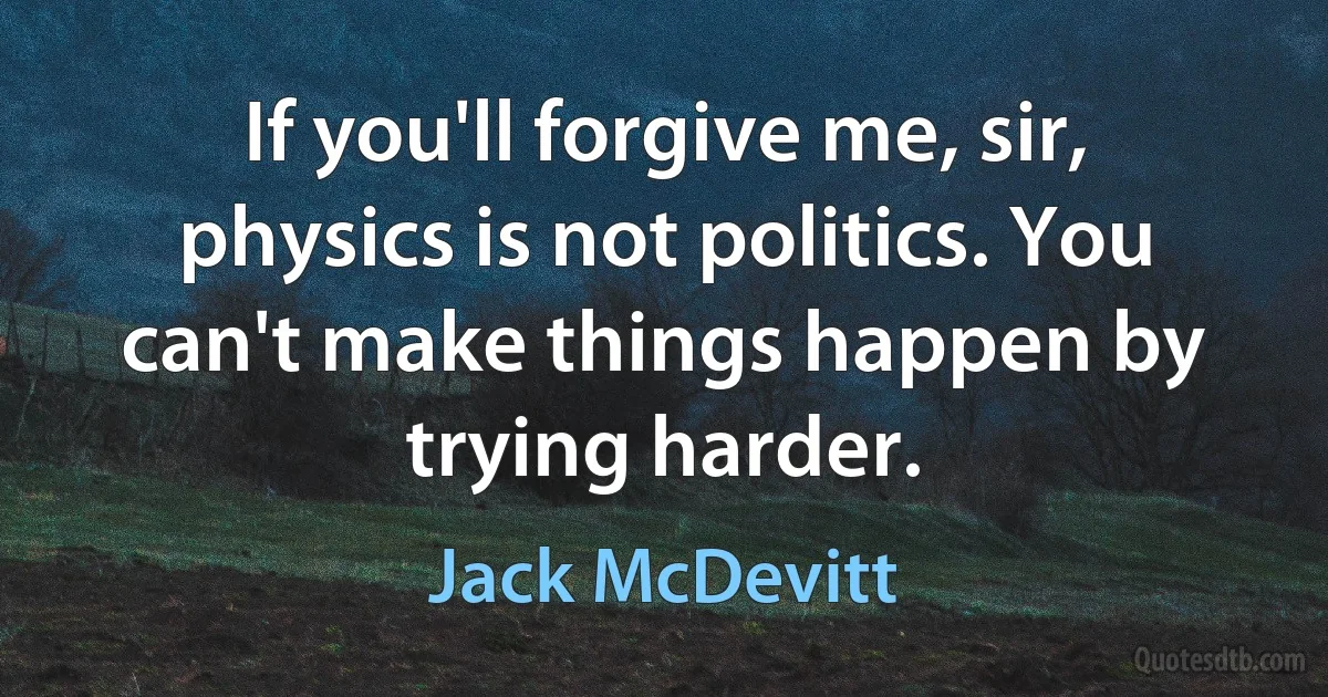 If you'll forgive me, sir, physics is not politics. You can't make things happen by trying harder. (Jack McDevitt)