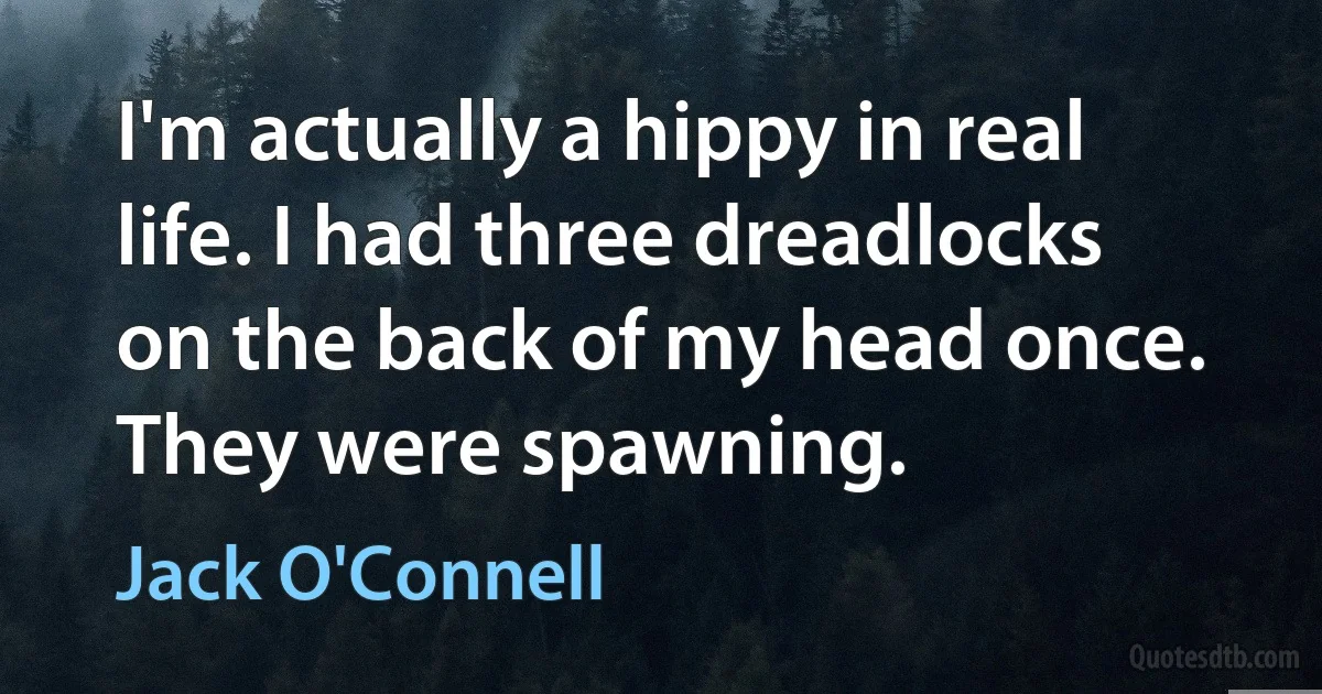 I'm actually a hippy in real life. I had three dreadlocks on the back of my head once. They were spawning. (Jack O'Connell)