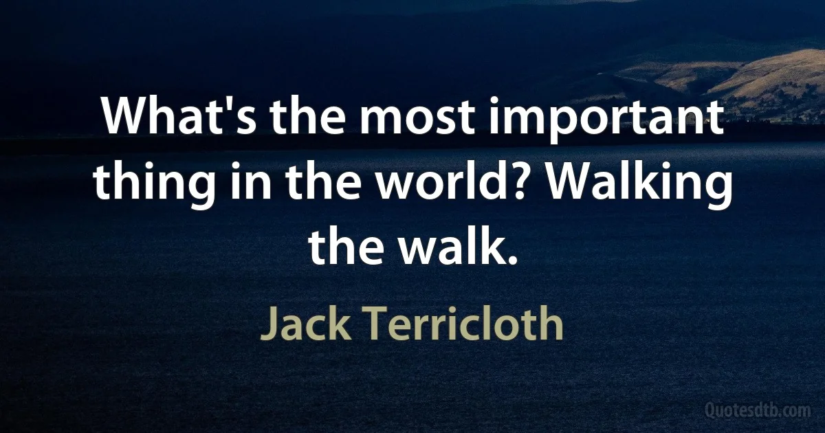 What's the most important thing in the world? Walking the walk. (Jack Terricloth)