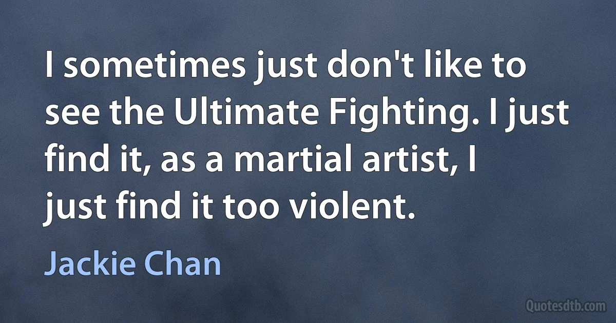 I sometimes just don't like to see the Ultimate Fighting. I just find it, as a martial artist, I just find it too violent. (Jackie Chan)