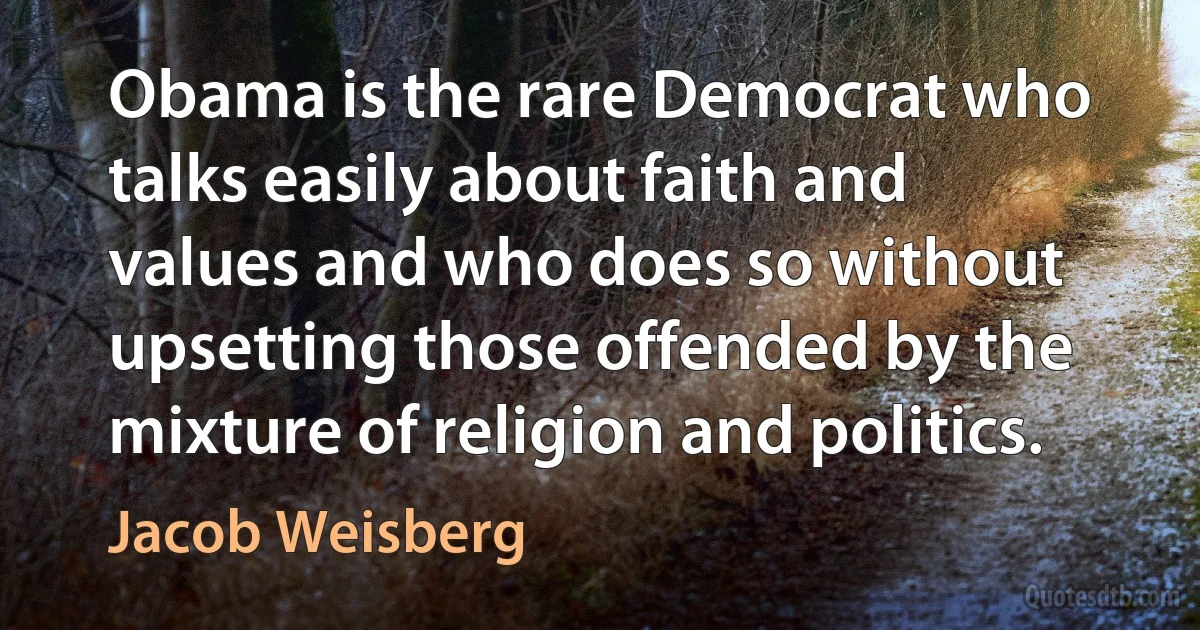 Obama is the rare Democrat who talks easily about faith and values and who does so without upsetting those offended by the mixture of religion and politics. (Jacob Weisberg)