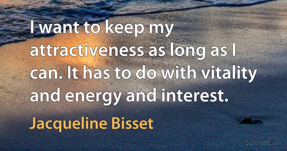 I want to keep my attractiveness as long as I can. It has to do with vitality and energy and interest. (Jacqueline Bisset)