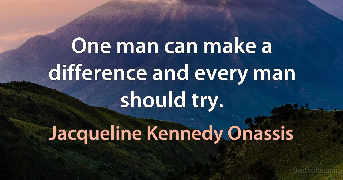 One man can make a difference and every man should try. (Jacqueline Kennedy Onassis)