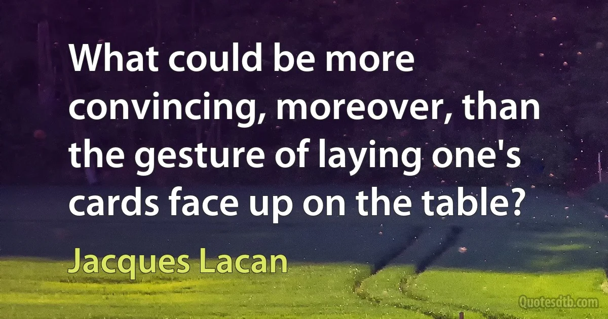 What could be more convincing, moreover, than the gesture of laying one's cards face up on the table? (Jacques Lacan)