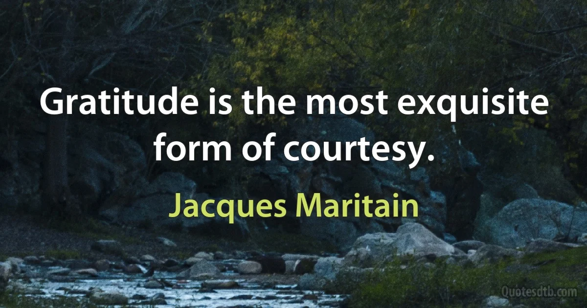 Gratitude is the most exquisite form of courtesy. (Jacques Maritain)