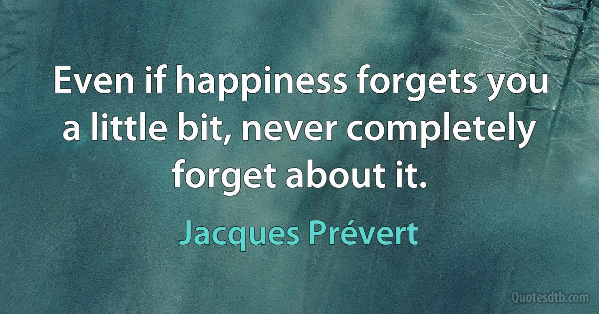 Even if happiness forgets you a little bit, never completely forget about it. (Jacques Prévert)