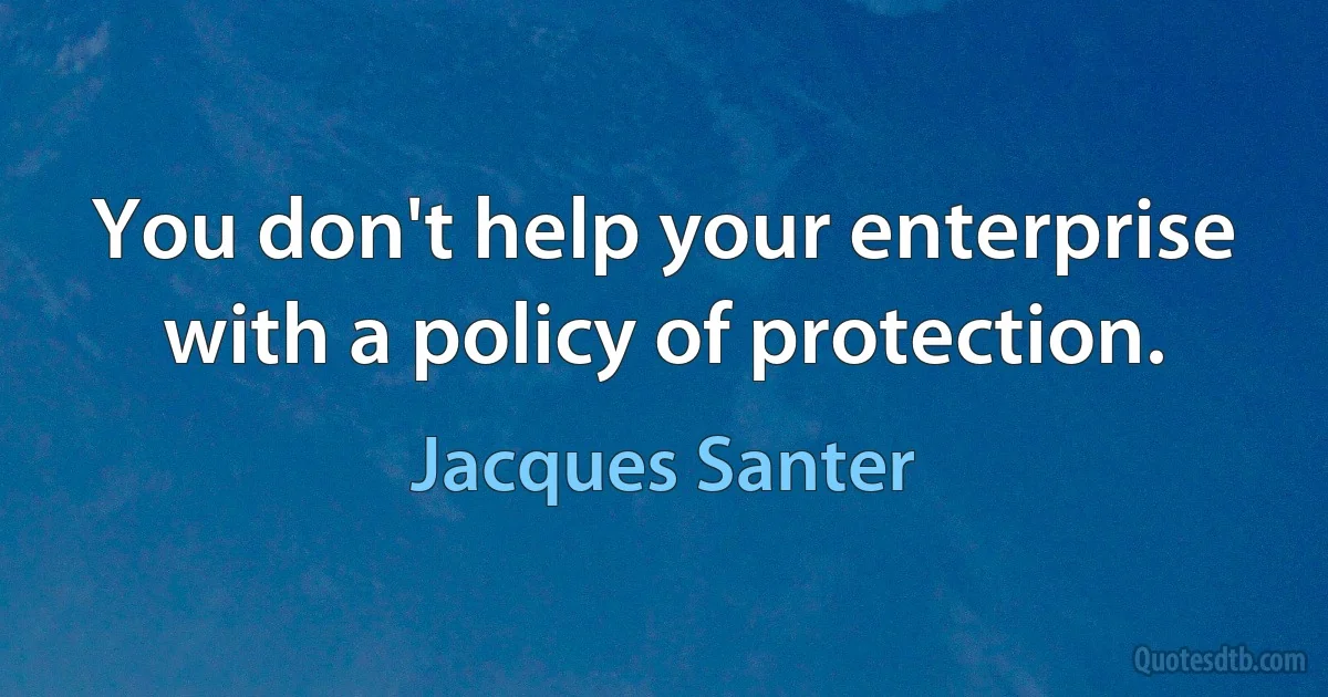 You don't help your enterprise with a policy of protection. (Jacques Santer)