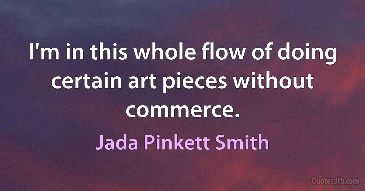 I'm in this whole flow of doing certain art pieces without commerce. (Jada Pinkett Smith)