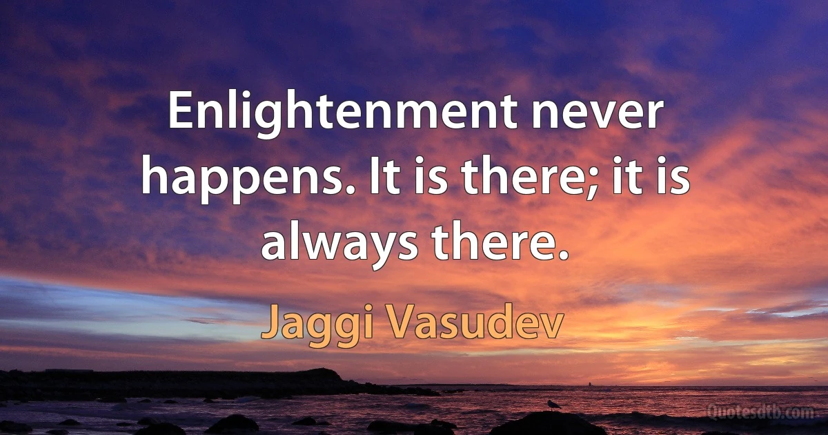 Enlightenment never happens. It is there; it is always there. (Jaggi Vasudev)