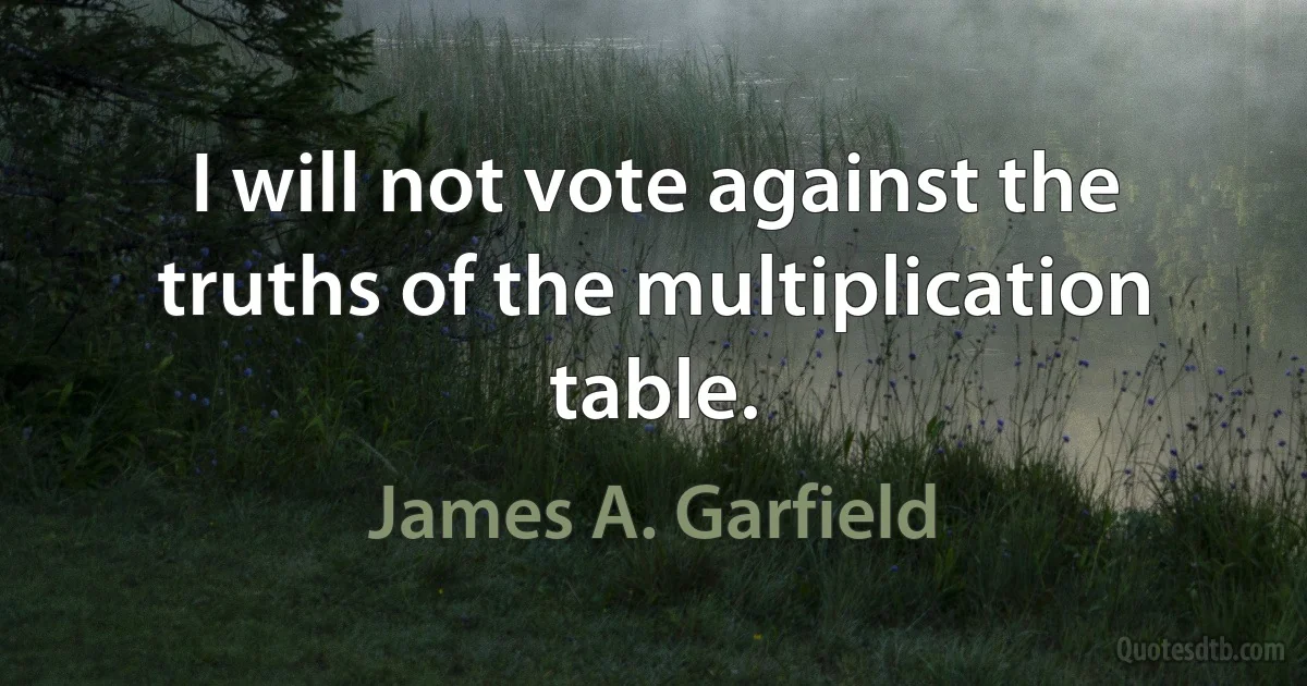 I will not vote against the truths of the multiplication table. (James A. Garfield)