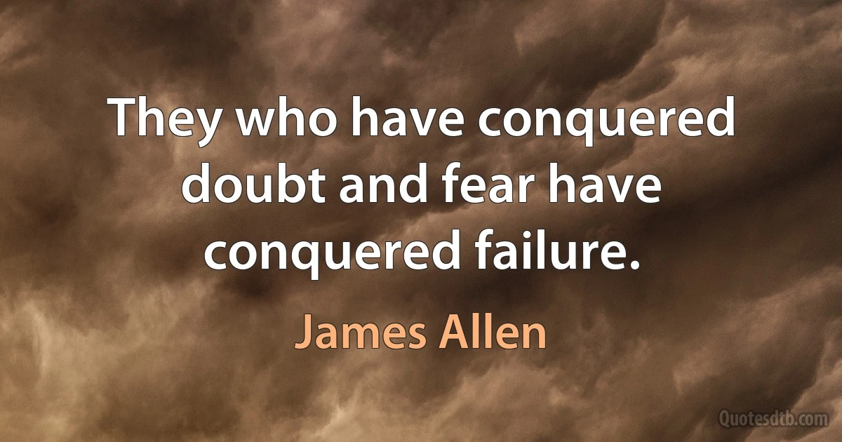 They who have conquered doubt and fear have conquered failure. (James Allen)