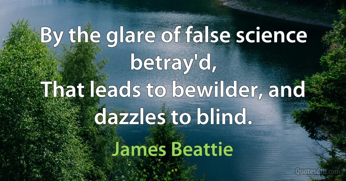 By the glare of false science betray'd,
That leads to bewilder, and dazzles to blind. (James Beattie)