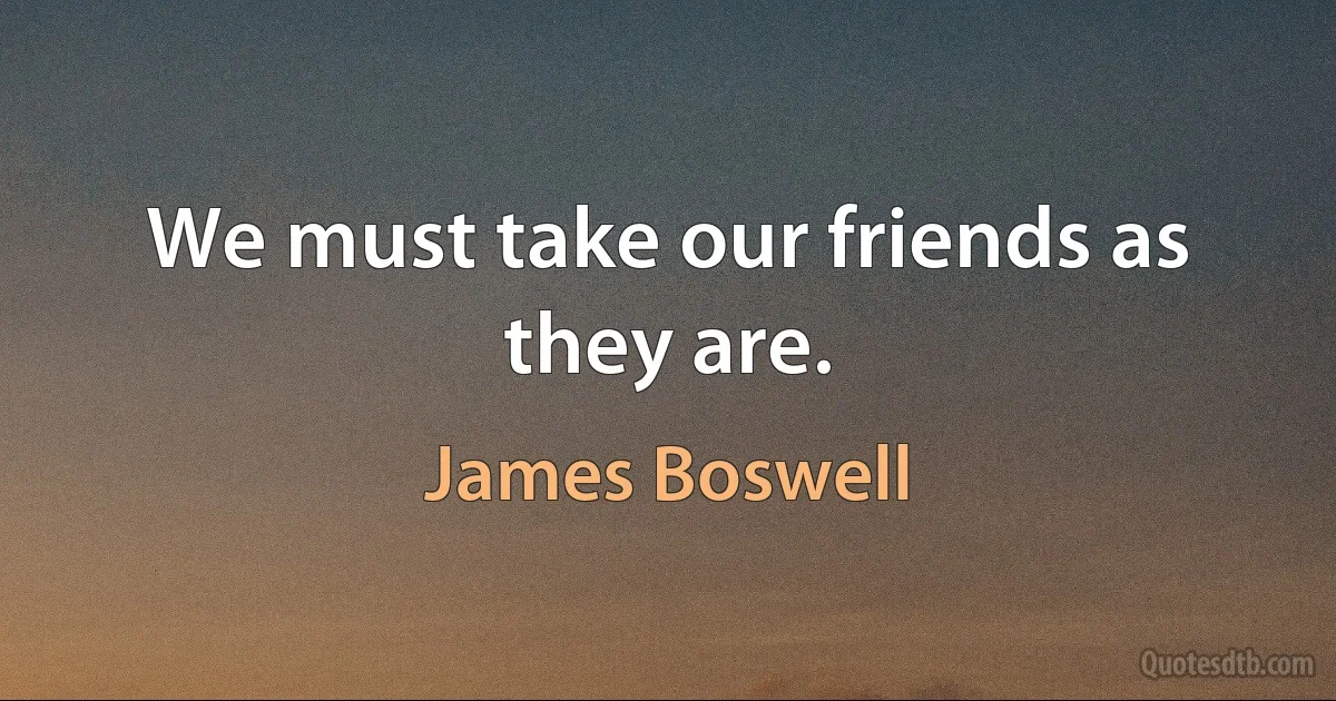 We must take our friends as they are. (James Boswell)