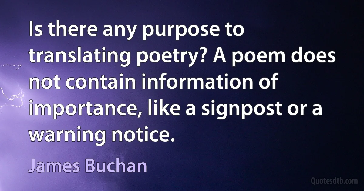 Is there any purpose to translating poetry? A poem does not contain information of importance, like a signpost or a warning notice. (James Buchan)