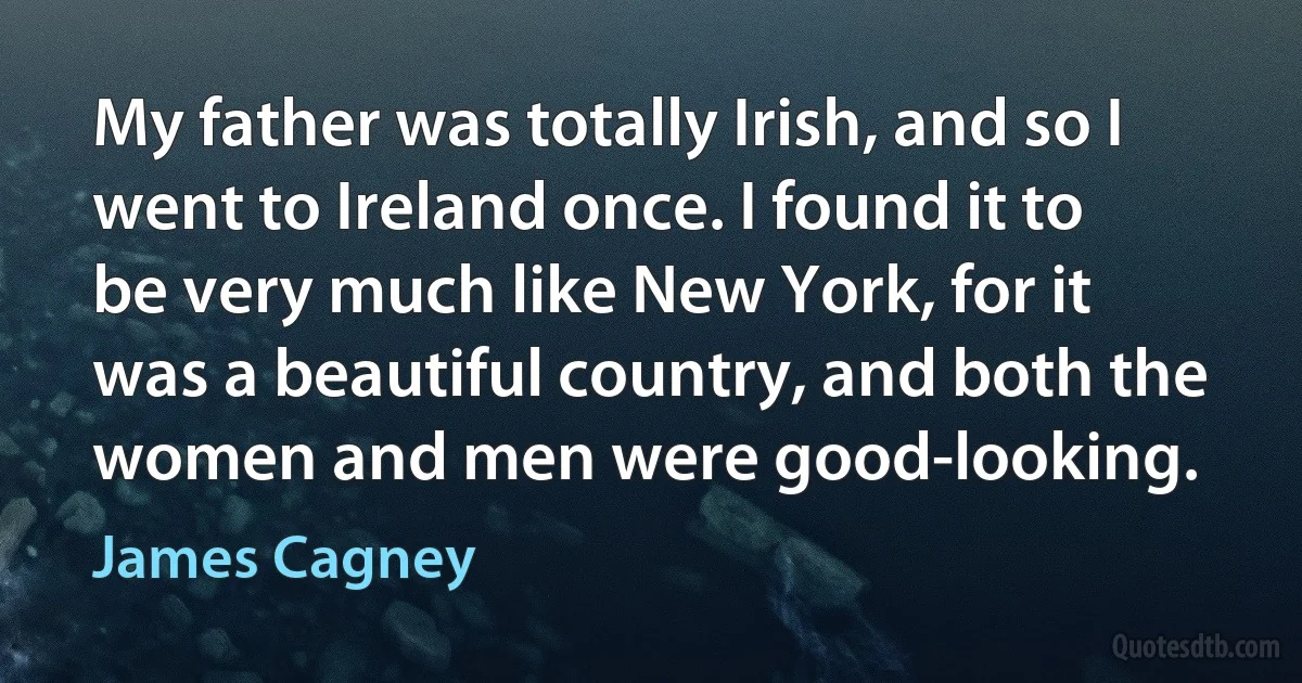 My father was totally Irish, and so I went to Ireland once. I found it to be very much like New York, for it was a beautiful country, and both the women and men were good-looking. (James Cagney)