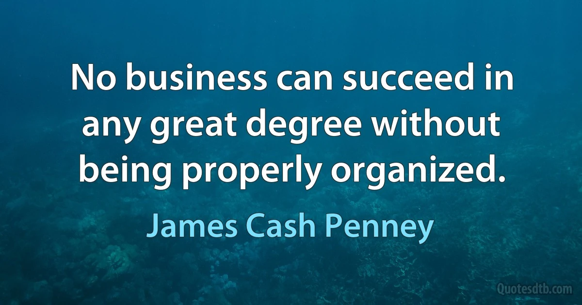 No business can succeed in any great degree without being properly organized. (James Cash Penney)