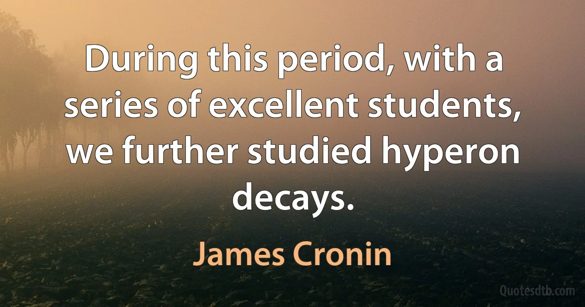 During this period, with a series of excellent students, we further studied hyperon decays. (James Cronin)